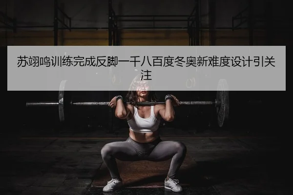 苏翊鸣训练完成反脚一千八百度冬奥新难度设计引关注